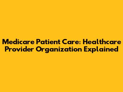 Medicare Patient Care: Healthcare Provider Organization Explained