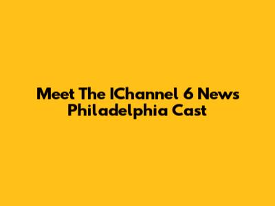 Meet The IChannel 6 News Philadelphia Cast