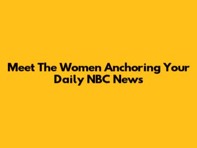 Meet The Women Anchoring Your Daily NBC News