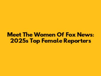 Meet The Women Of Fox News: 2025's Top Female Reporters