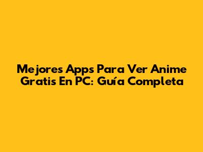 Mejores Apps Para Ver Anime Gratis En PC: Guía Completa