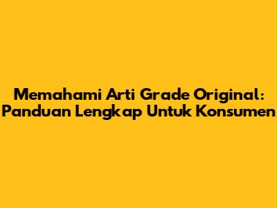 Memahami Arti Grade Original: Panduan Lengkap Untuk Konsumen