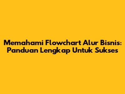 Memahami Flowchart Alur Bisnis: Panduan Lengkap Untuk Sukses