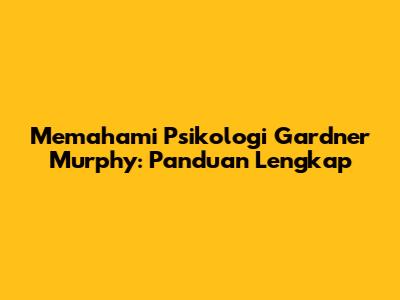 Memahami Psikologi Gardner Murphy: Panduan Lengkap