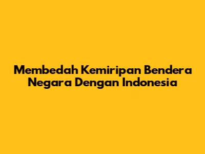 Membedah Kemiripan Bendera Negara Dengan Indonesia