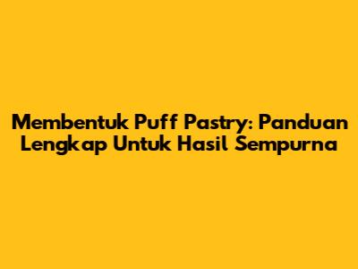 Membentuk Puff Pastry: Panduan Lengkap Untuk Hasil Sempurna