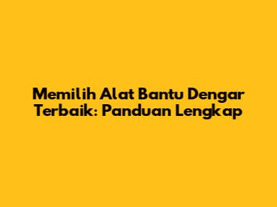 Memilih Alat Bantu Dengar Terbaik: Panduan Lengkap