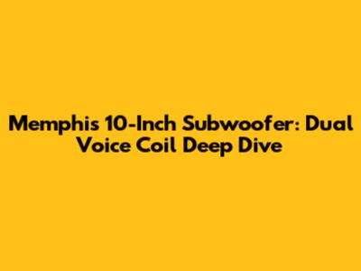 Memphis 10-Inch Subwoofer: Dual Voice Coil Deep Dive
