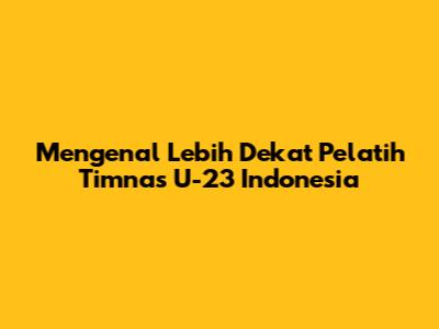 Mengenal Lebih Dekat Pelatih Timnas U-23 Indonesia