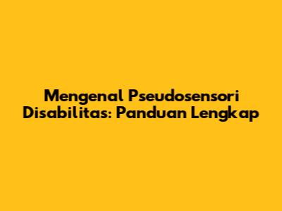 Mengenal Pseudosensori Disabilitas: Panduan Lengkap