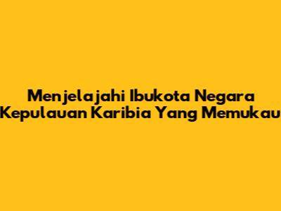 Menjelajahi Ibukota Negara Kepulauan Karibia Yang Memukau