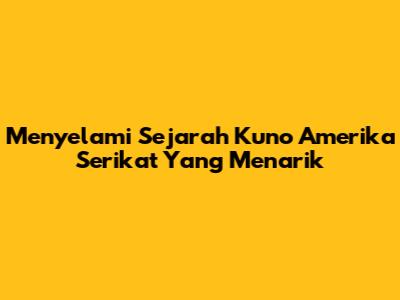 Menyelami Sejarah Kuno Amerika Serikat Yang Menarik