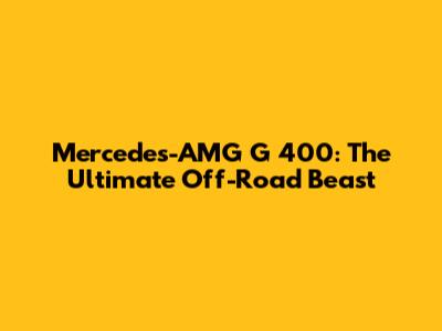 Mercedes-AMG G 400: The Ultimate Off-Road Beast