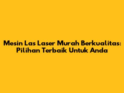 Mesin Las Laser Murah Berkualitas: Pilihan Terbaik Untuk Anda