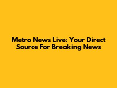 Metro News Live: Your Direct Source For Breaking News
