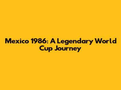 Mexico 1986: A Legendary World Cup Journey