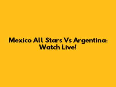 Mexico All Stars Vs Argentina: Watch Live!