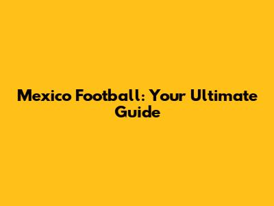 Mexico Football: Your Ultimate Guide