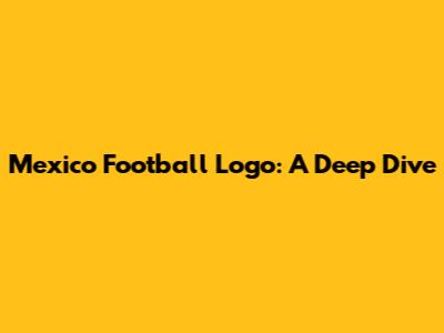 Mexico Football Logo: A Deep Dive