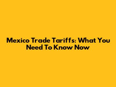 Mexico Trade Tariffs: What You Need To Know Now