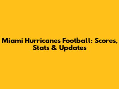 Miami Hurricanes Football: Scores, Stats & Updates