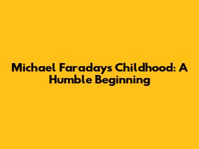 Michael Faraday's Childhood: A Humble Beginning