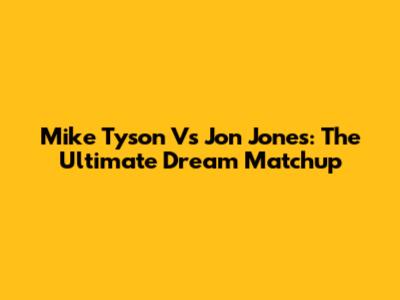 Mike Tyson Vs Jon Jones: The Ultimate Dream Matchup