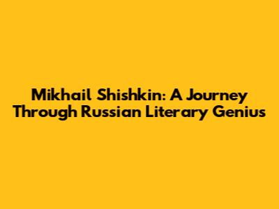 Mikhail Shishkin: A Journey Through Russian Literary Genius