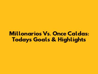 Millonarios Vs. Once Caldas: Today's Goals & Highlights
