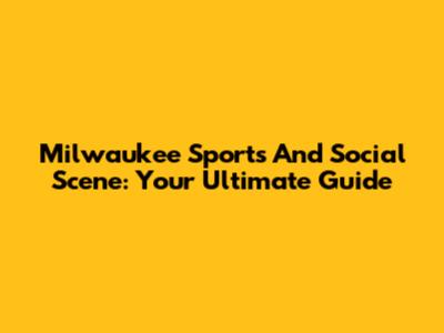 Milwaukee Sports And Social Scene: Your Ultimate Guide