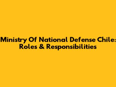 Ministry Of National Defense Chile: Roles & Responsibilities