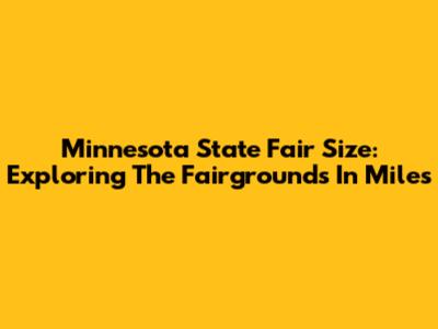 Minnesota State Fair Size: Exploring The Fairgrounds In Miles