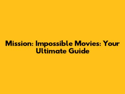 Mission: Impossible Movies: Your Ultimate Guide