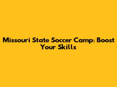 Missouri State Soccer Camp: Boost Your Skills