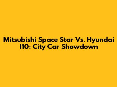 Mitsubishi Space Star Vs. Hyundai I10: City Car Showdown