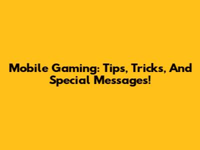 Mobile Gaming: Tips, Tricks, And Special Messages!
