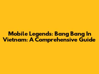 Mobile Legends: Bang Bang In Vietnam: A Comprehensive Guide