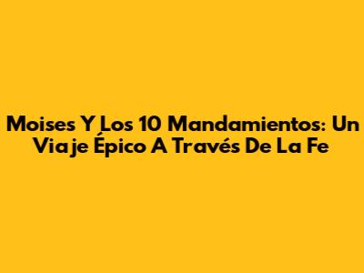 Moises Y Los 10 Mandamientos: Un Viaje Épico A Través De La Fe