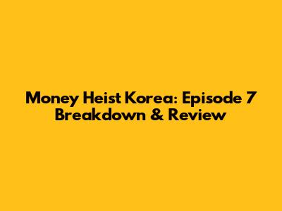 Money Heist Korea: Episode 7 Breakdown & Review