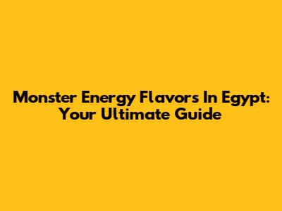 Monster Energy Flavors In Egypt: Your Ultimate Guide