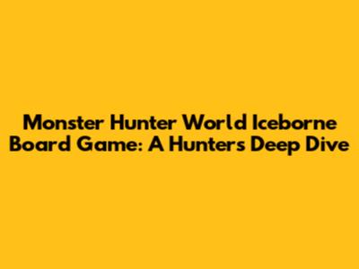 Monster Hunter World Iceborne Board Game: A Hunter's Deep Dive