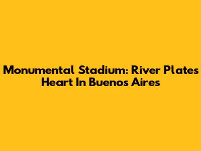 Monumental Stadium: River Plate's Heart In Buenos Aires