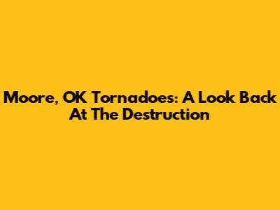 Moore, OK Tornadoes: A Look Back At The Destruction