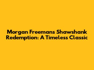 Morgan Freeman's Shawshank Redemption: A Timeless Classic