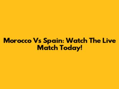 Morocco Vs Spain: Watch The Live Match Today!