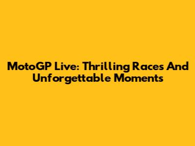 MotoGP Live: Thrilling Races And Unforgettable Moments