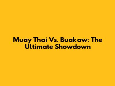 Muay Thai Vs. Buakaw: The Ultimate Showdown
