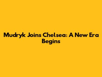 Mudryk Joins Chelsea: A New Era Begins