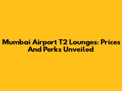 Mumbai Airport T2 Lounges: Prices And Perks Unveiled
