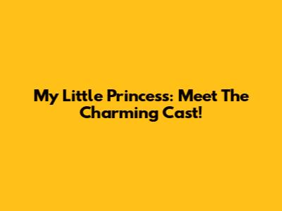My Little Princess: Meet The Charming Cast!